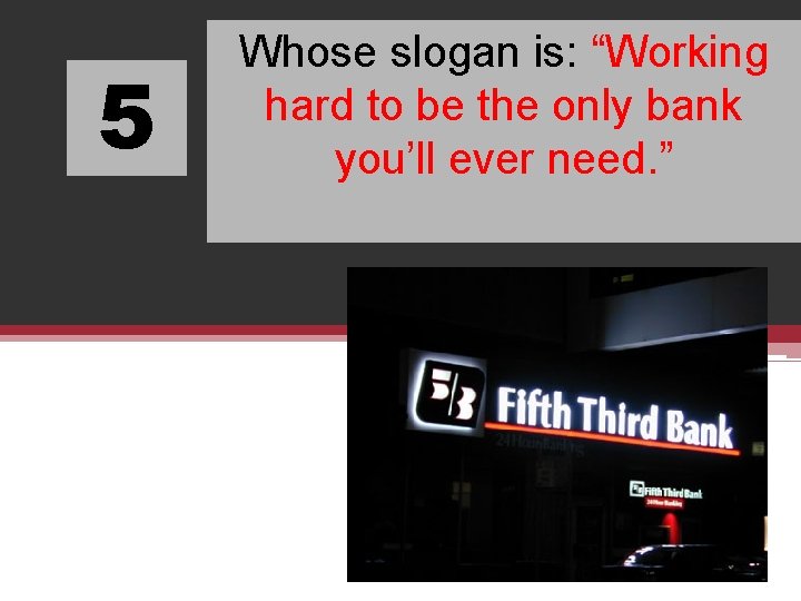 5 Whose slogan is: “Working hard to be the only bank you’ll ever need.