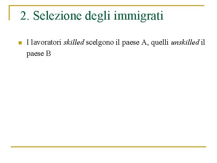 2. Selezione degli immigrati n I lavoratori skilled scelgono il paese A, quelli unskilled