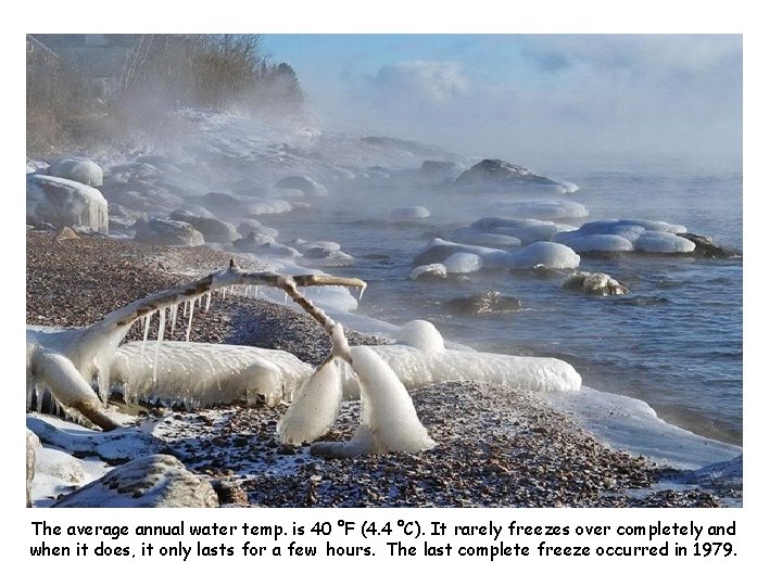 The average annual water temp. is 40 °F (4. 4 °C). It rarely freezes