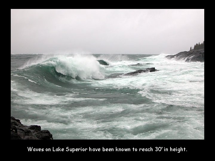 Waves on Lake Superior have been known to reach 30’ in height. 