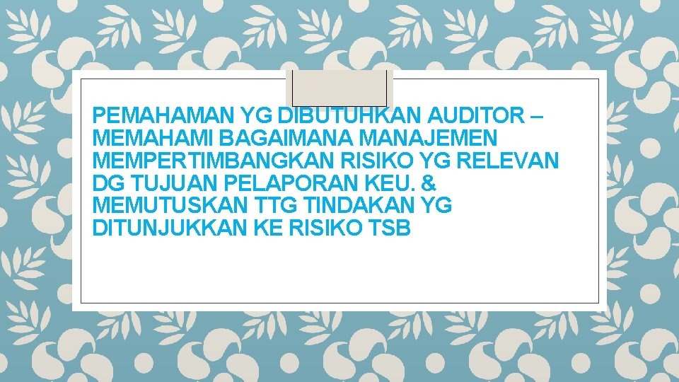 PEMAHAMAN YG DIBUTUHKAN AUDITOR – MEMAHAMI BAGAIMANAJEMEN MEMPERTIMBANGKAN RISIKO YG RELEVAN DG TUJUAN PELAPORAN