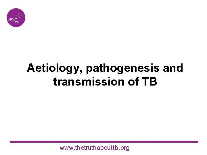Aetiology, pathogenesis and transmission of TB www. thetruthabouttb. org 