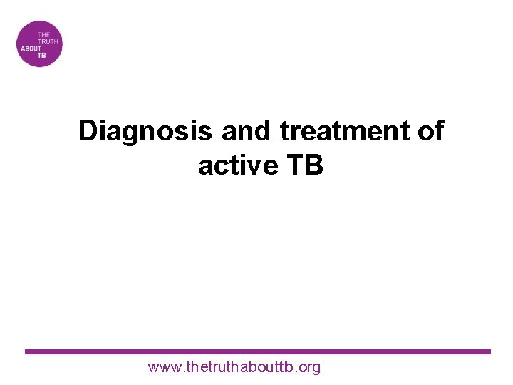 Diagnosis and treatment of active TB www. thetruthabouttb. org 