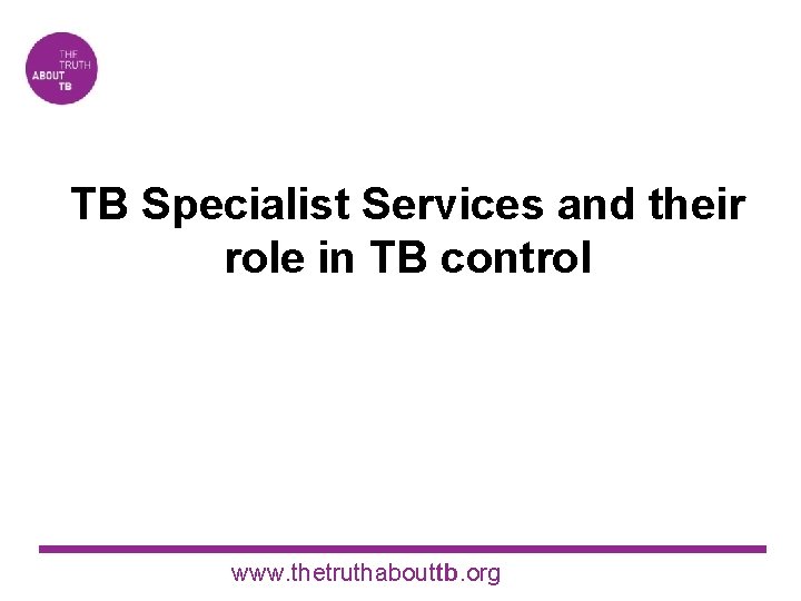 TB Specialist Services and their role in TB control www. thetruthabouttb. org 