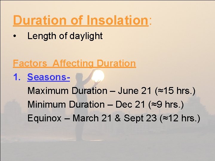 Duration of Insolation: • Length of daylight Factors Affecting Duration 1. Seasons. Maximum Duration