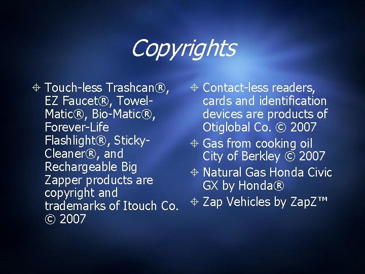 Copyrights Touch-less Trashcan®, EZ Faucet®, Towel. Matic®, Bio-Matic®, Forever-Life Flashlight®, Sticky. Cleaner®, and Rechargeable