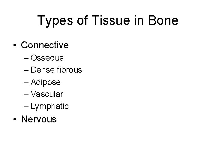 Types of Tissue in Bone • Connective – Osseous – Dense fibrous – Adipose