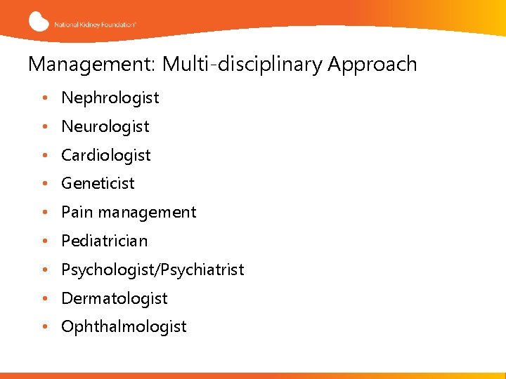 Management: Multi-disciplinary Approach • Nephrologist • Neurologist • Cardiologist • Geneticist • Pain management