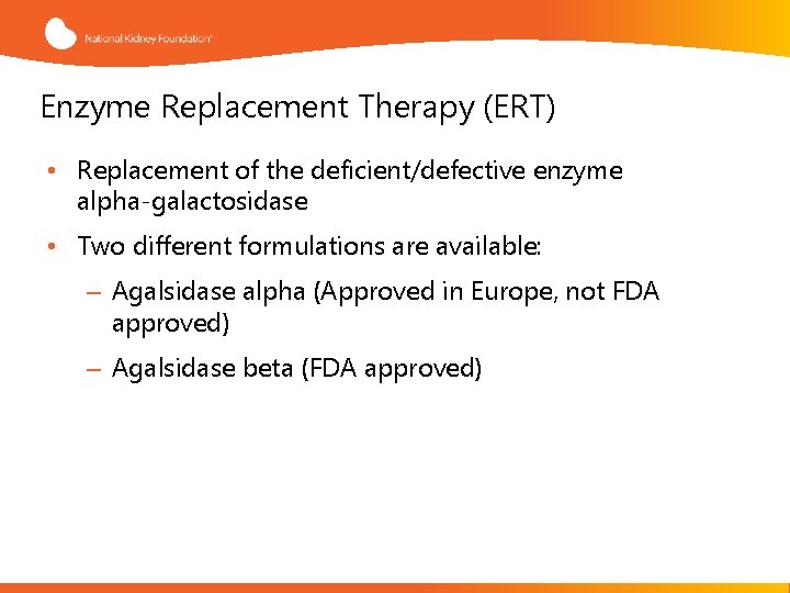 Enzyme Replacement Therapy (ERT) • Replacement of the deficient/defective enzyme alpha-galactosidase • Two different