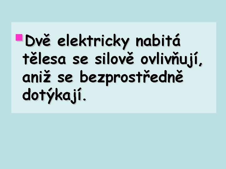 §Dvě elektricky nabitá tělesa se silově ovlivňují, aniž se bezprostředně dotýkají. 