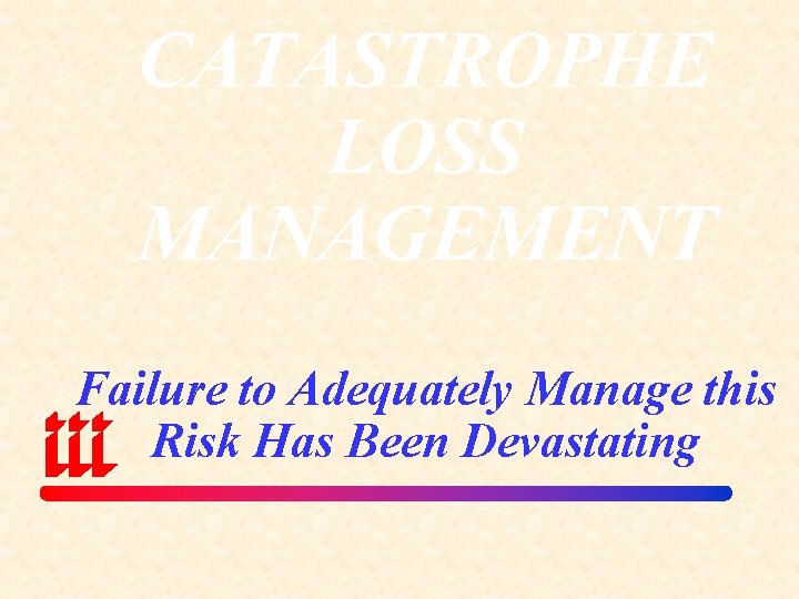 CATASTROPHE LOSS MANAGEMENT Failure to Adequately Manage this Risk Has Been Devastating 