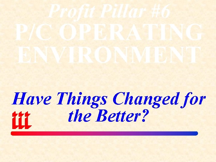 Profit Pillar #6 P/C OPERATING ENVIRONMENT Have Things Changed for the Better? 