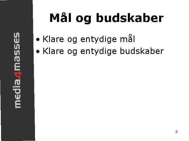 Mål og budskaber • Klare og entydige mål • Klare og entydige budskaber 6