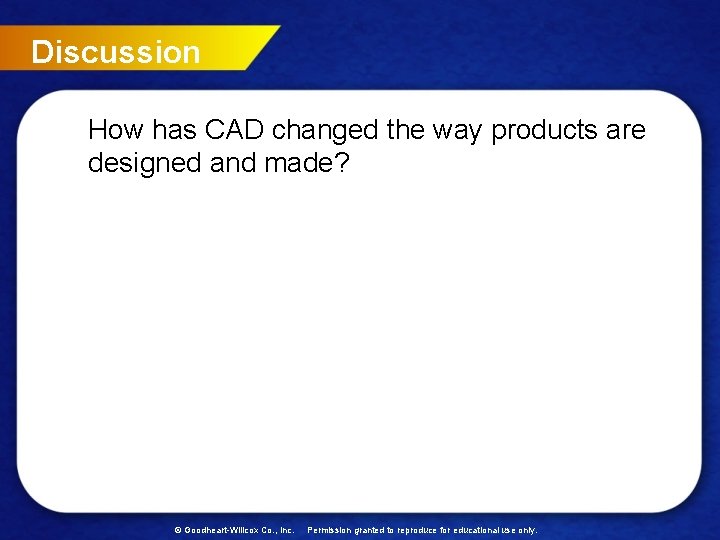Discussion How has CAD changed the way products are designed and made? © Goodheart-Willcox