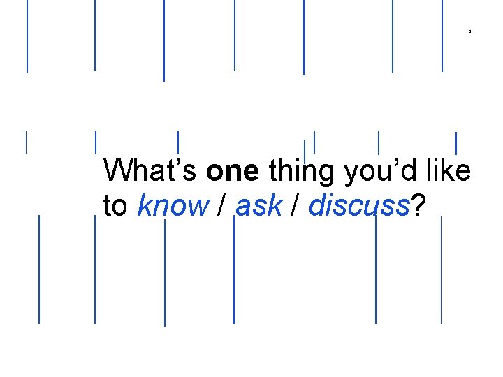 3 What’s one thing you’d like to know / ask / discuss? 