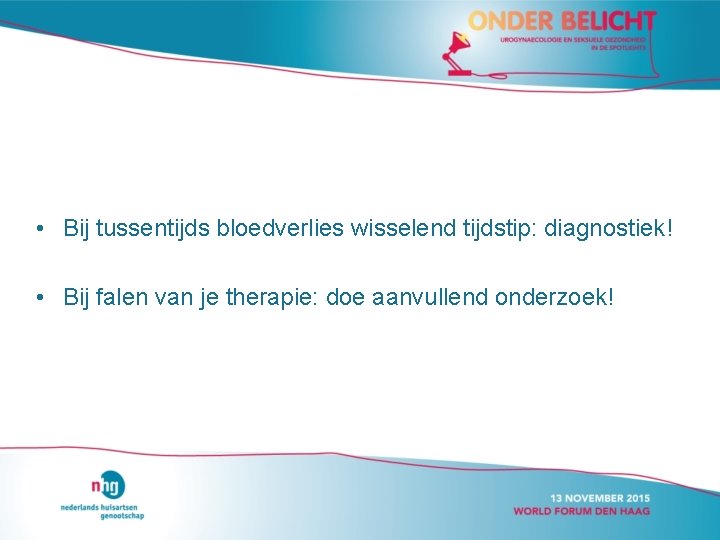  • Bij tussentijds bloedverlies wisselend tijdstip: diagnostiek! • Bij falen van je therapie: