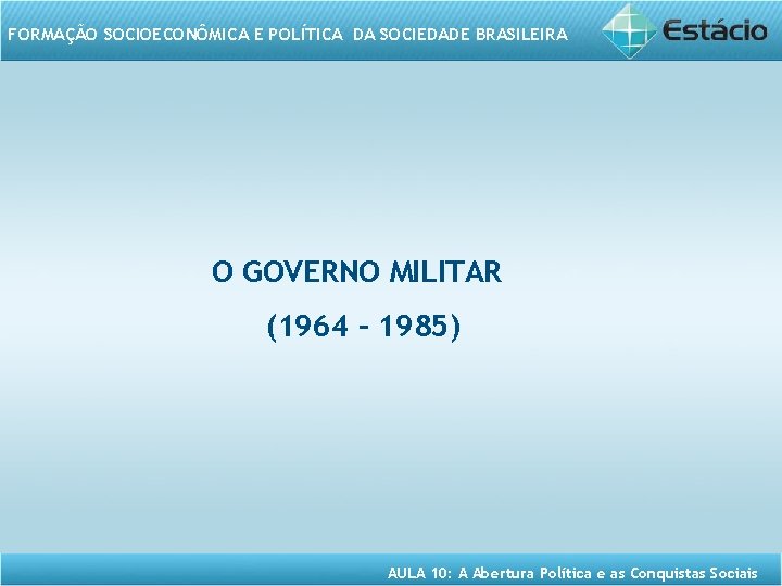 FORMAÇÃO SOCIOECONÔMICA E POLÍTICA DA SOCIEDADE BRASILEIRA O GOVERNO MILITAR (1964 – 1985) AULA