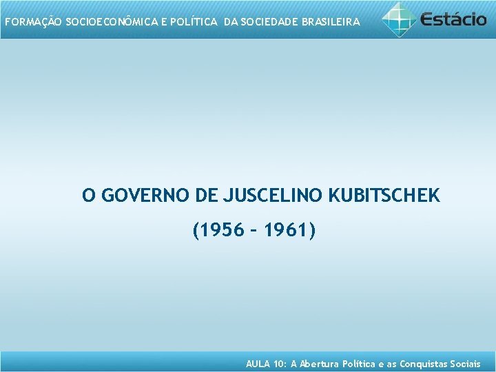 FORMAÇÃO SOCIOECONÔMICA E POLÍTICA DA SOCIEDADE BRASILEIRA O GOVERNO DE JUSCELINO KUBITSCHEK (1956 –