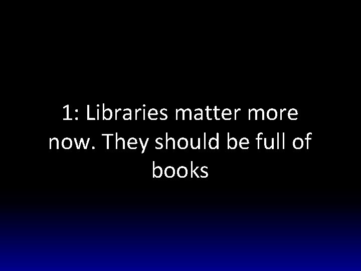 1: Libraries matter more now. They should be full of books 