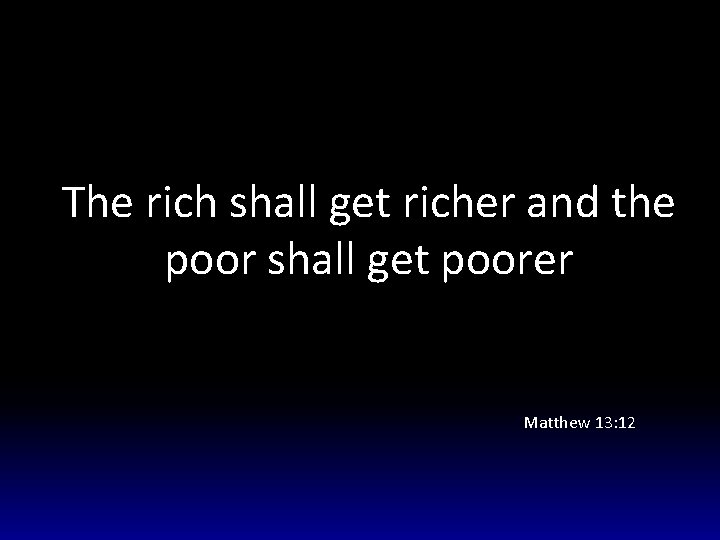 The rich shall get richer and the poor shall get poorer Matthew 13: 12