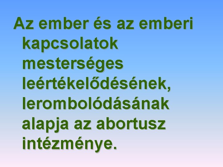 Az ember és az emberi kapcsolatok mesterséges leértékelődésének, lerombolódásának alapja az abortusz intézménye. 