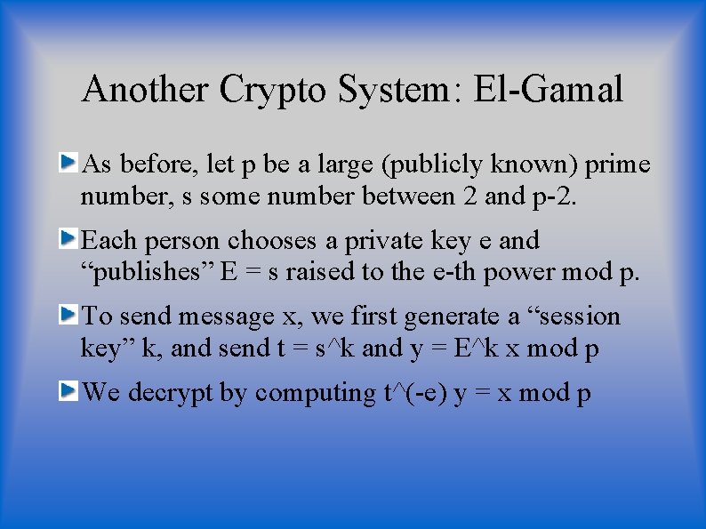 Another Crypto System: El-Gamal As before, let p be a large (publicly known) prime Another Crypto System: El-Gamal As before, let p be a large (publicly known) prime