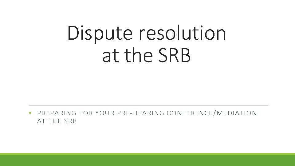 Dispute resolution at the SRB • PREPARING FOR YOUR PRE-HEARING CONFERENCE/MEDIATION AT THE SRB