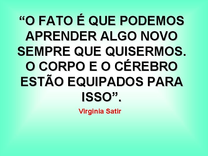 “O FATO É QUE PODEMOS APRENDER ALGO NOVO SEMPRE QUISERMOS. O CORPO E O