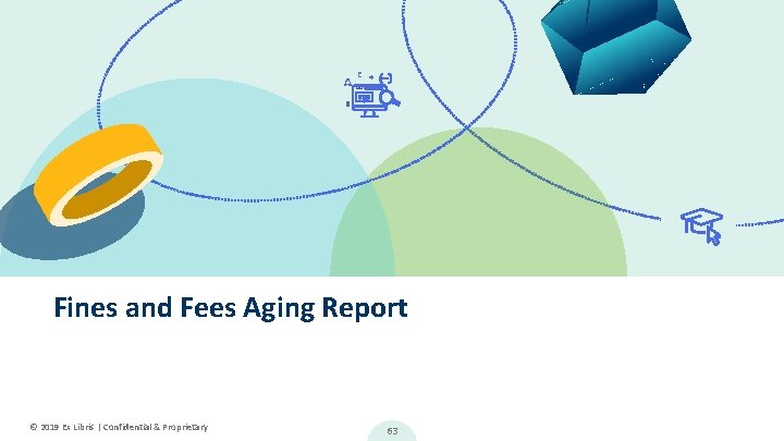 Fines and Fees Aging Report © 2019 Ex Libris | Confidential & Proprietary 63