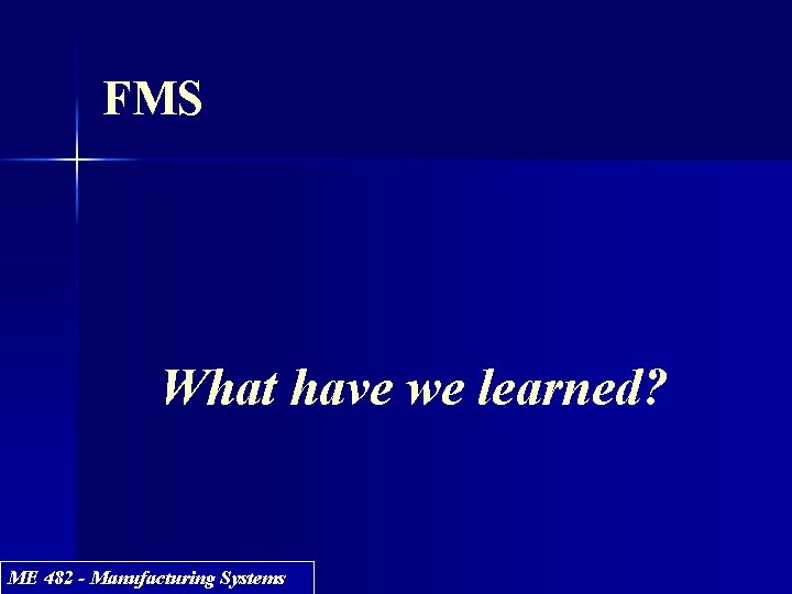 FMS What have we learned? ME 482 - Manufacturing Systems FMS What have we learned? ME 482 - Manufacturing Systems