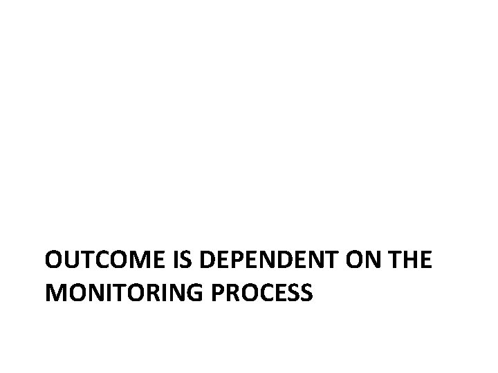 OUTCOME IS DEPENDENT ON THE MONITORING PROCESS 