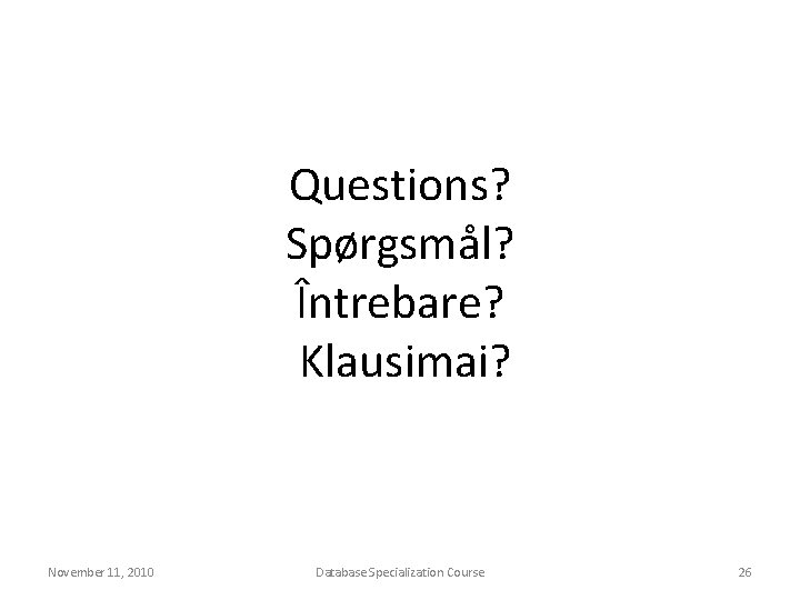 Questions? Spørgsmål? Întrebare? Klausimai? November 11, 2010 Database Specialization Course 26 