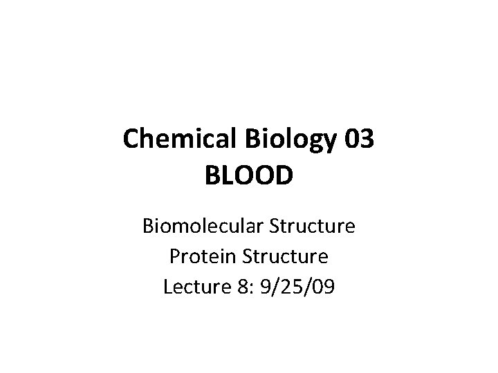 Chemical Biology 03 BLOOD Biomolecular Structure Protein Structure Lecture 8: 9/25/09 