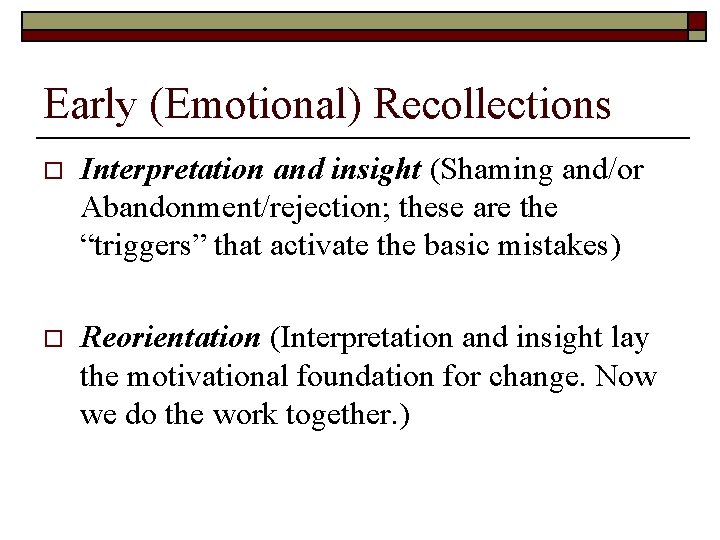 Early (Emotional) Recollections o Interpretation and insight (Shaming and/or Abandonment/rejection; these are the “triggers”