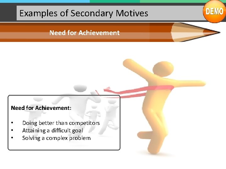 Examples of Secondary Motives Need for Achievement: • • • Doing better than competitors