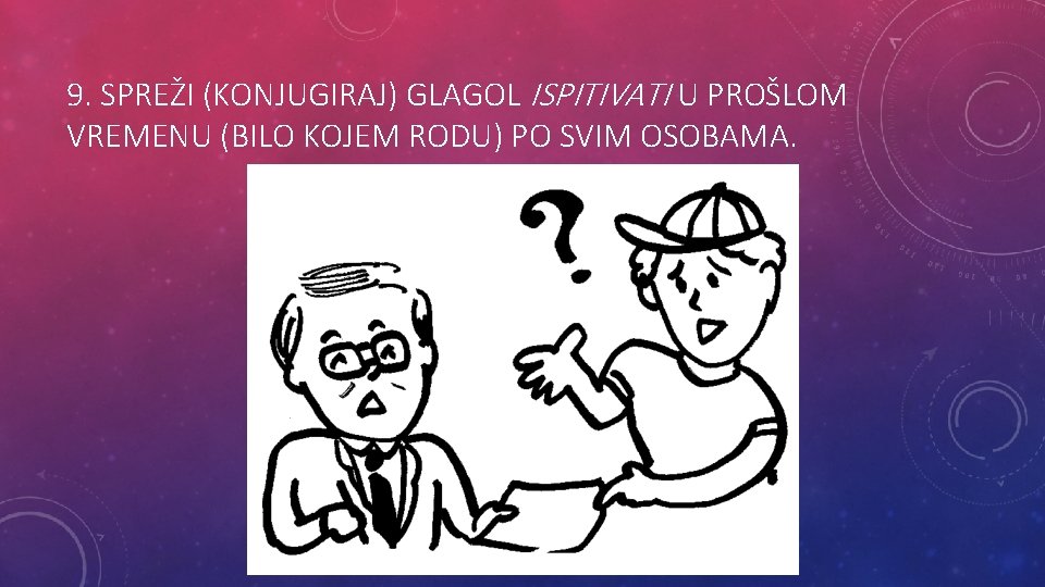 9. SPREŽI (KONJUGIRAJ) GLAGOL ISPITIVATI U PROŠLOM VREMENU (BILO KOJEM RODU) PO SVIM OSOBAMA.