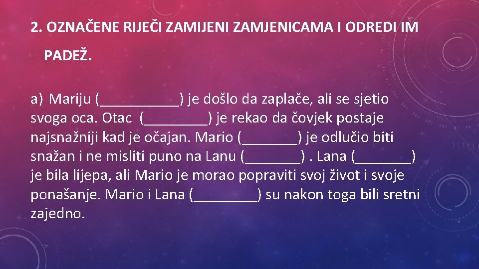 2. OZNAČENE RIJEČI ZAMIJENI ZAMJENICAMA I ODREDI IM PADEŽ. a) Mariju (_____) je došlo