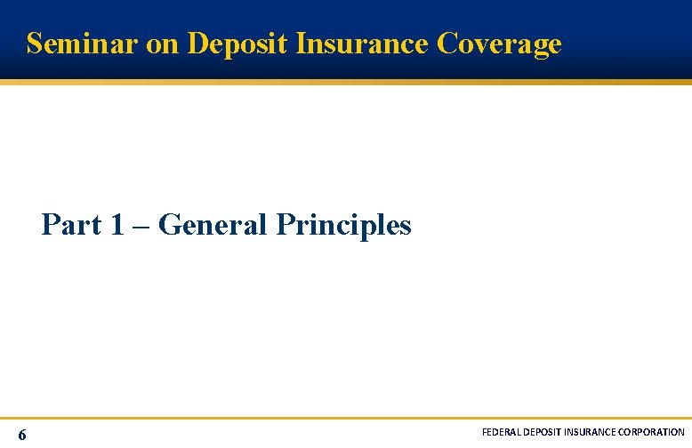 Seminar on Deposit Insurance Coverage Part 1 – General Principles 6 FEDERAL DEPOSIT INSURANCE