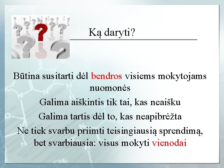 Ką daryti? Būtina susitarti dėl bendros visiems mokytojams nuomonės Galima aiškintis tik tai, kas