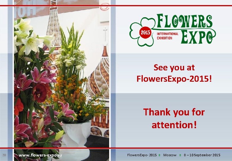 See you at Flowers. Expo-2015! Thank you for attention! 20 www. flowers-expo. ru Flowers.