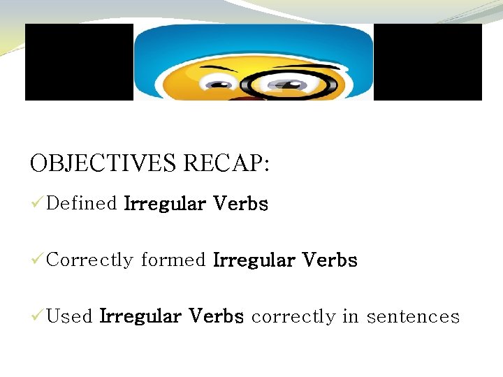 OBJECTIVES RECAP: üDefined Irregular Verbs üCorrectly formed Irregular Verbs üUsed Irregular Verbs correctly in