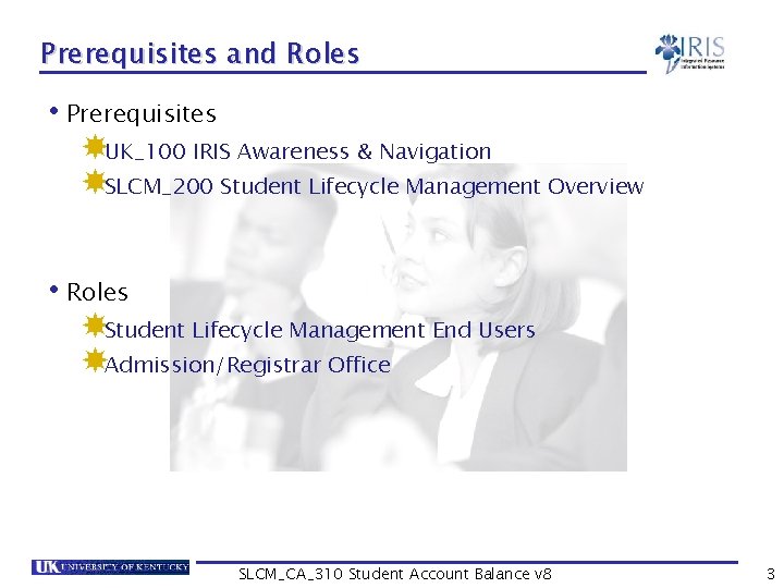 Prerequisites and Roles • Prerequisites UK_100 IRIS Awareness & Navigation SLCM_200 Student Lifecycle Management