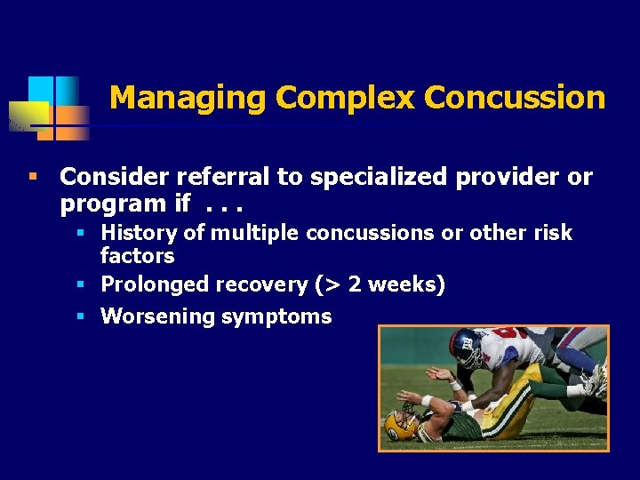 Managing Complex Concussion § Consider referral to specialized provider or program if. . .