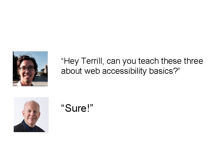 “Hey Terrill, can you teach these three about web accessibility basics? ” “Sure!” 