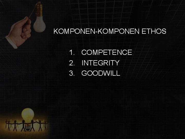 KOMPONEN-KOMPONEN ETHOS 1. COMPETENCE 2. INTEGRITY 3. GOODWILL 