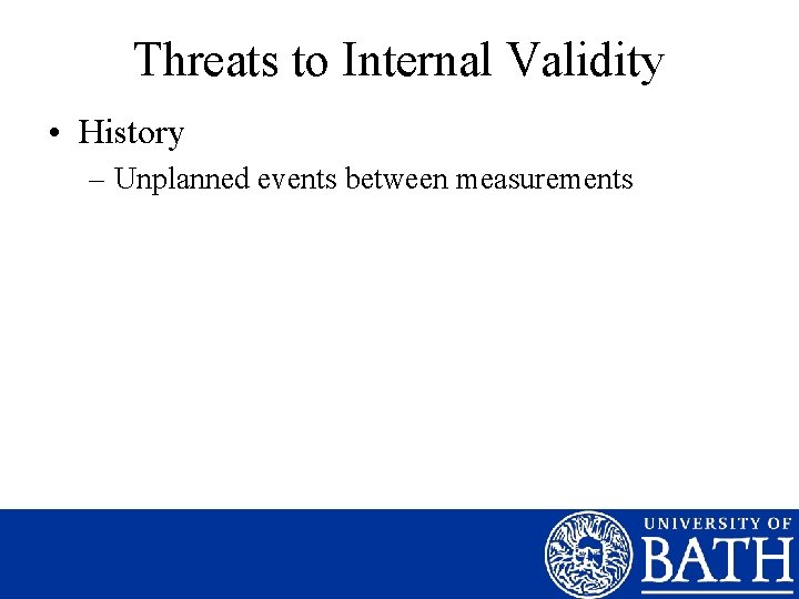 Threats to Internal Validity • History – Unplanned events between measurements 