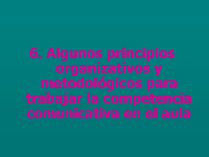 6. Algunos principios organizativos y metodológicos para trabajar la competencia comunicativa en el aula