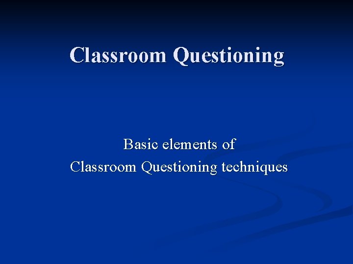 Classroom Questioning Basic elements of Classroom Questioning techniques 