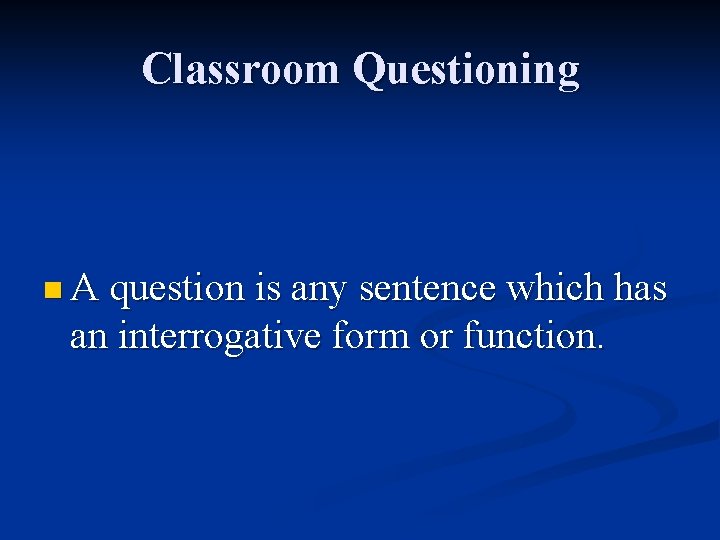 Classroom Questioning n A question is any sentence which has an interrogative form or