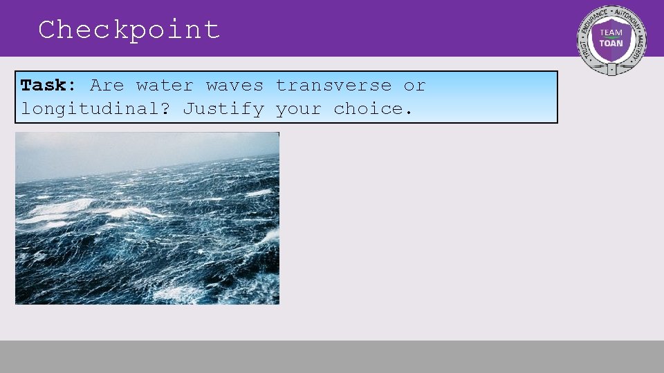 Checkpoint Task: Are water waves transverse or longitudinal? Justify your choice. 